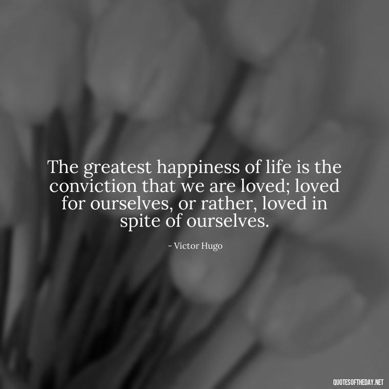 The greatest happiness of life is the conviction that we are loved; loved for ourselves, or rather, loved in spite of ourselves. - Love Quotes Care