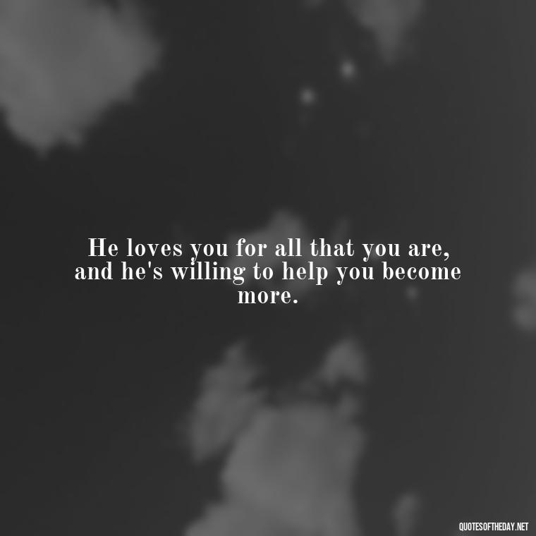 He loves you for all that you are, and he's willing to help you become more. - Pics Of Love Quotes For Him