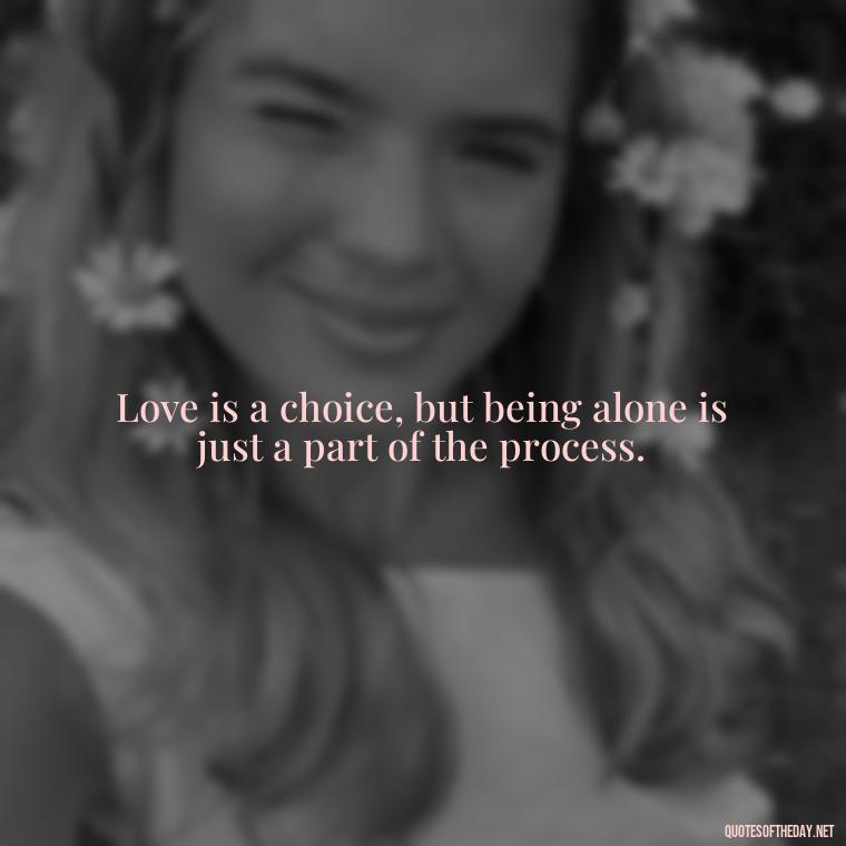 Love is a choice, but being alone is just a part of the process. - Love And Single Quotes