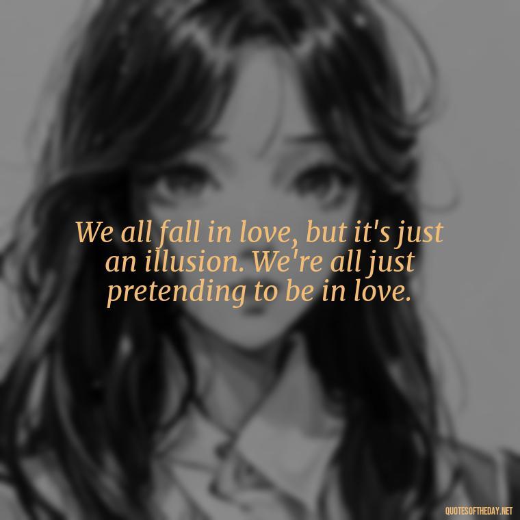 We all fall in love, but it's just an illusion. We're all just pretending to be in love. - Illusion Love Quotes