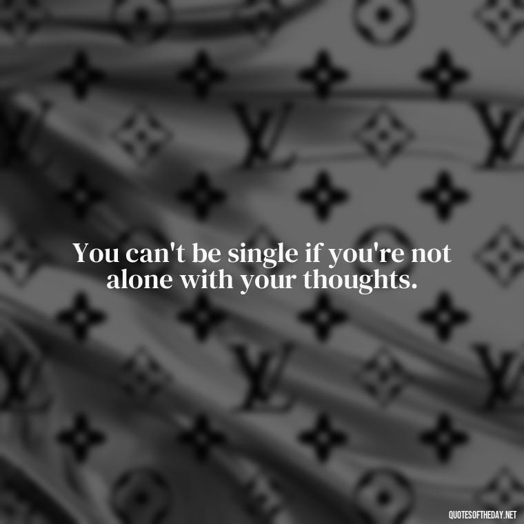 You can't be single if you're not alone with your thoughts. - Love And Single Quotes