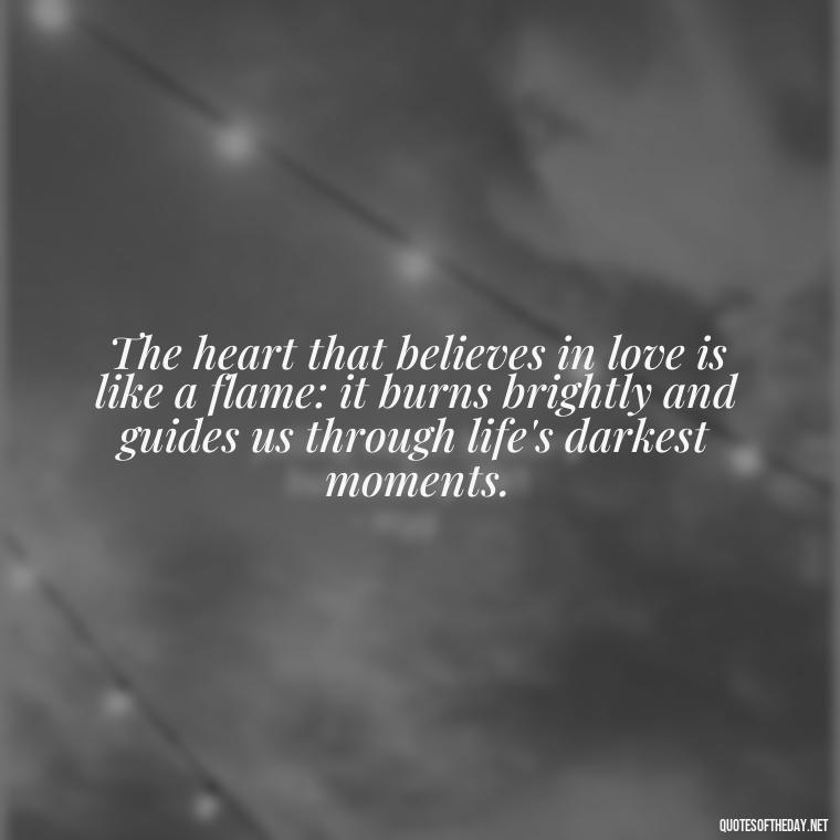 The heart that believes in love is like a flame: it burns brightly and guides us through life's darkest moments. - Believe In Love Quotes