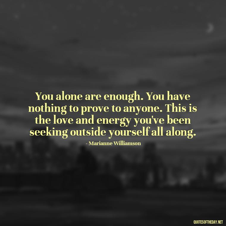 You alone are enough. You have nothing to prove to anyone. This is the love and energy you've been seeking outside yourself all along. - Love And Energy Quotes