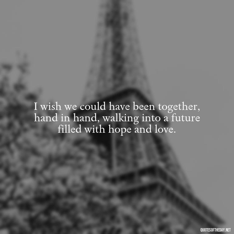 I wish we could have been together, hand in hand, walking into a future filled with hope and love. - I Wished You Loved Me Quotes