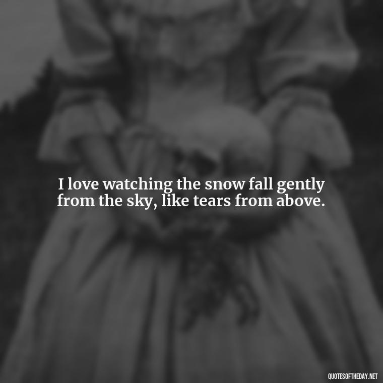 I love watching the snow fall gently from the sky, like tears from above. - Love The Snow Quotes