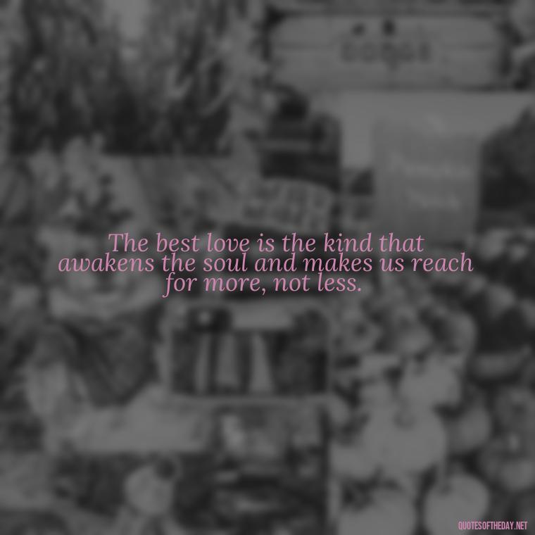 The best love is the kind that awakens the soul and makes us reach for more, not less. - Quotes About Struggling Love