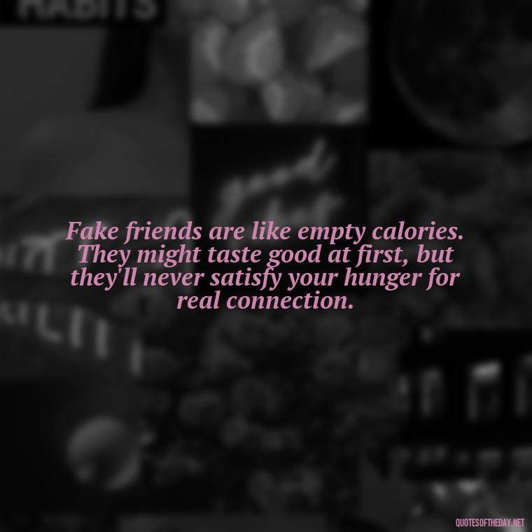 Fake friends are like empty calories. They might taste good at first, but they'll never satisfy your hunger for real connection. - Short Quotes For Fake Friends