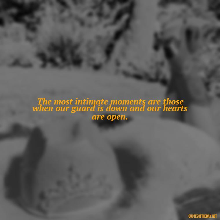 The most intimate moments are those when our guard is down and our hearts are open. - Love Intimacy Quotes