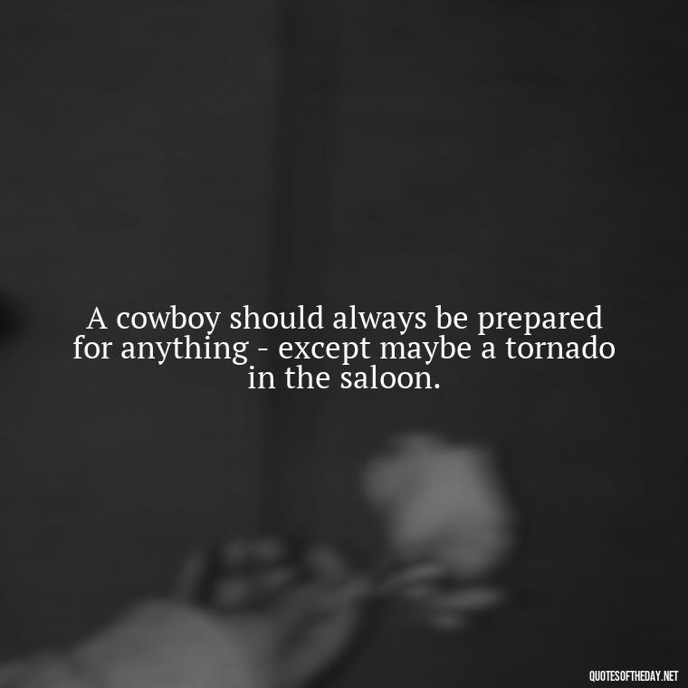 A cowboy should always be prepared for anything - except maybe a tornado in the saloon. - Short Cowboy Quotes