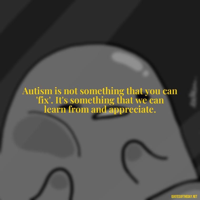 Autism is not something that you can 'fix'. It's something that we can learn from and appreciate. - Autism Quotes Short