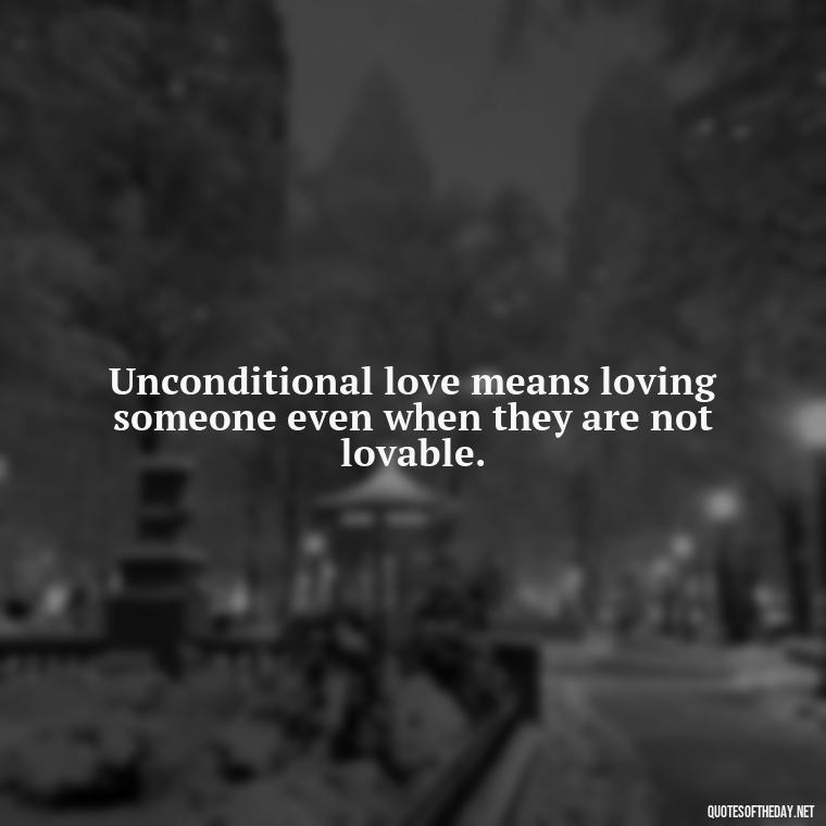 Unconditional love means loving someone even when they are not lovable. - Love Unconditional Quotes