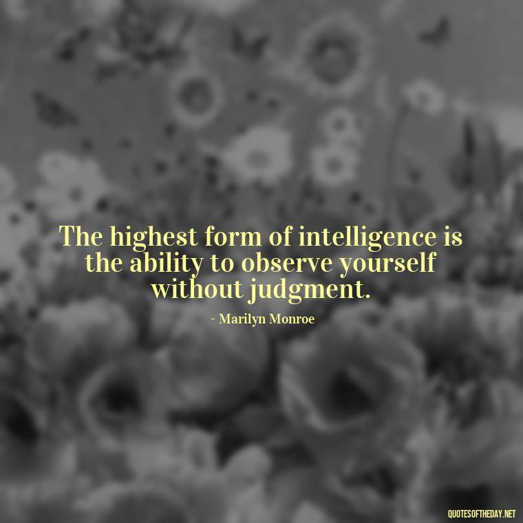 The highest form of intelligence is the ability to observe yourself without judgment. - Short Quotes Marilyn Monroe