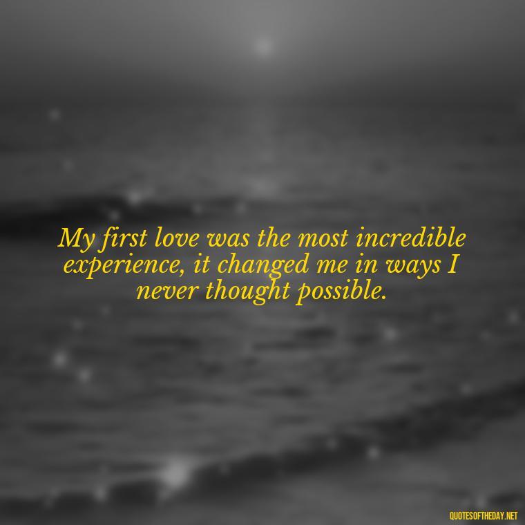 My first love was the most incredible experience, it changed me in ways I never thought possible. - My First Love Quotes