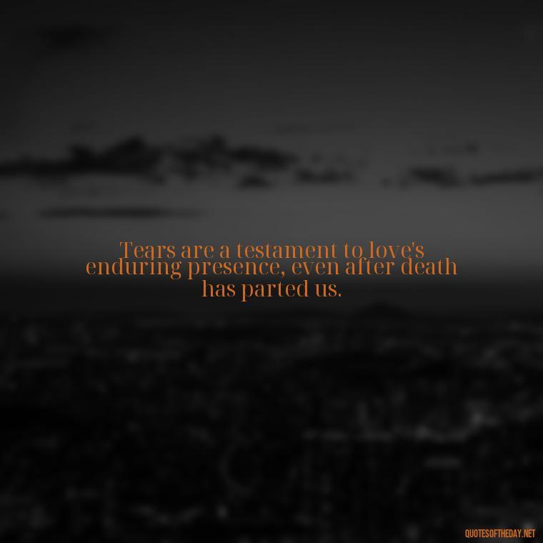 Tears are a testament to love's enduring presence, even after death has parted us. - Love Quotes On Death