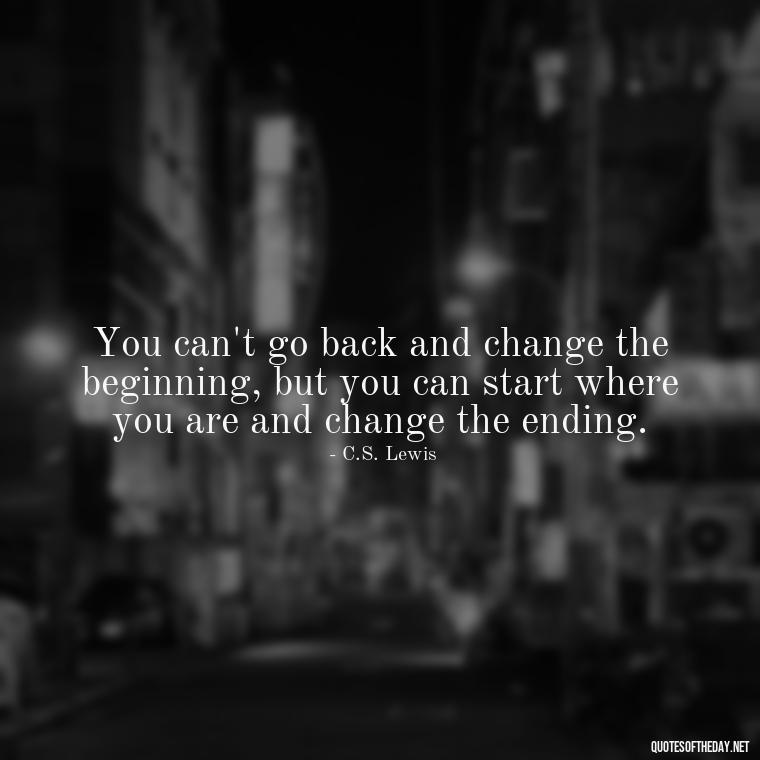 You can't go back and change the beginning, but you can start where you are and change the ending. - Short Real Quotes