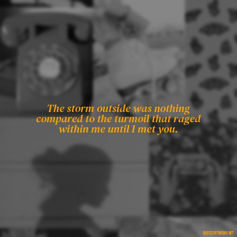 The storm outside was nothing compared to the turmoil that raged within me until I met you. - Jm Storm Love Quotes