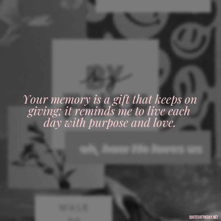 Your memory is a gift that keeps on giving; it reminds me to live each day with purpose and love. - Inspirational Quotes After Death Of A Loved One