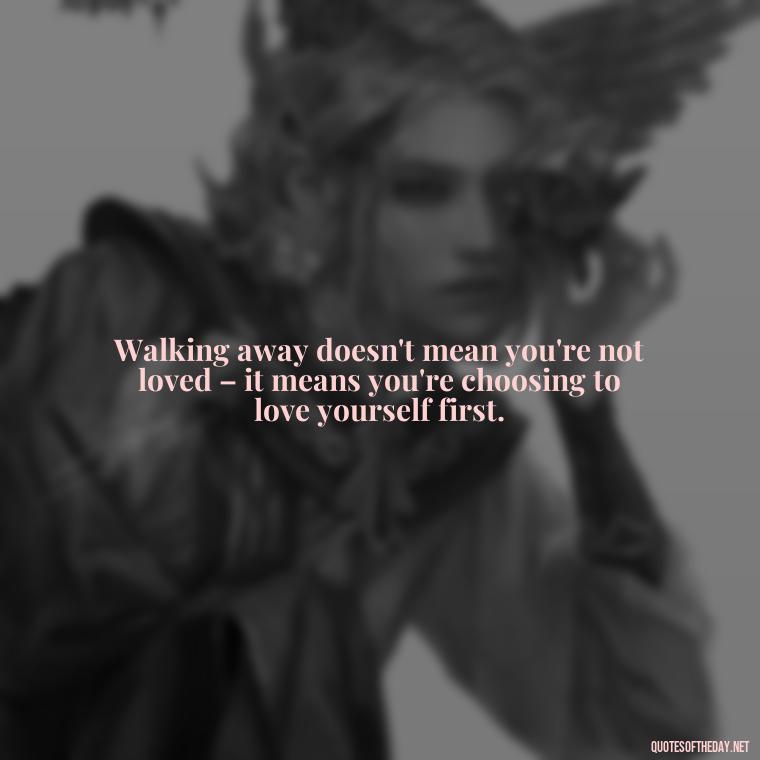 Walking away doesn't mean you're not loved – it means you're choosing to love yourself first. - Quotes About Walking Away From Someone You Love