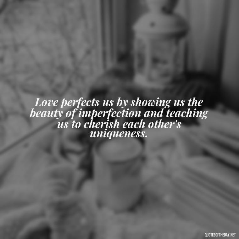 Love perfects us by showing us the beauty of imperfection and teaching us to cherish each other's uniqueness. - Love Is Perfect Quotes