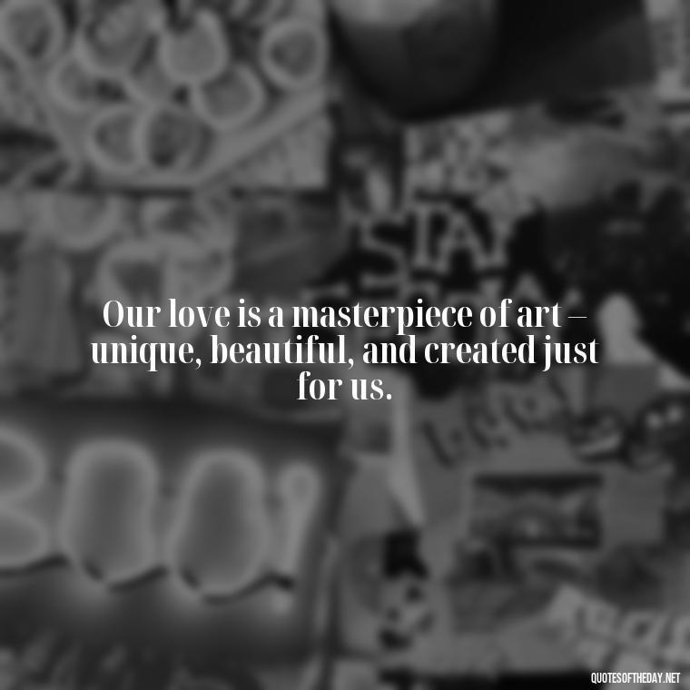 Our love is a masterpiece of art – unique, beautiful, and created just for us. - I Love You To The Moon And Back Quote