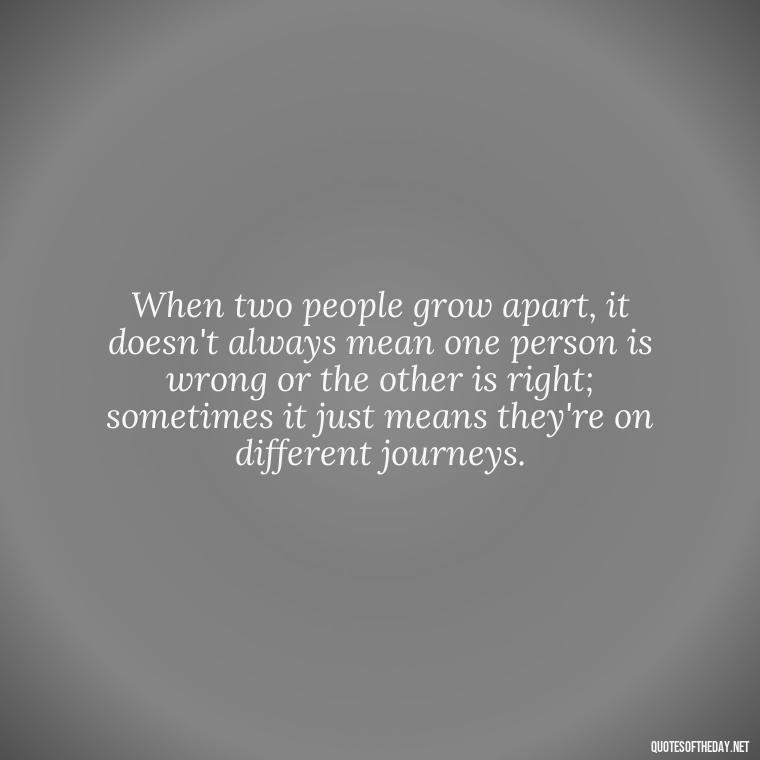 When two people grow apart, it doesn't always mean one person is wrong or the other is right; sometimes it just means they're on different journeys. - Fell Out Of Love Quotes