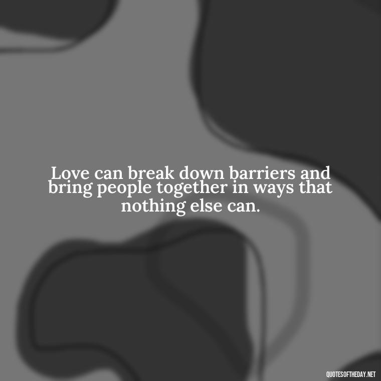 Love can break down barriers and bring people together in ways that nothing else can. - Hearted Love Quotes