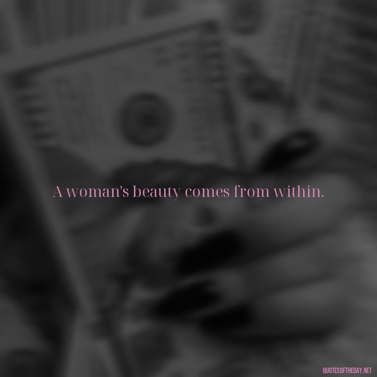 A woman's beauty comes from within. - Short Beauty Quotes For Her