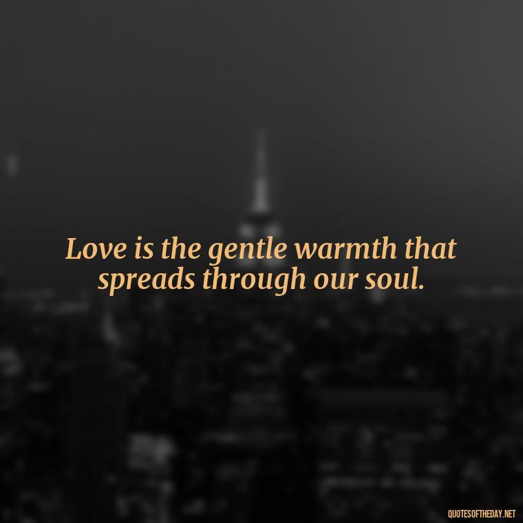 Love is the gentle warmth that spreads through our soul. - Most Beautiful Quotes About Love