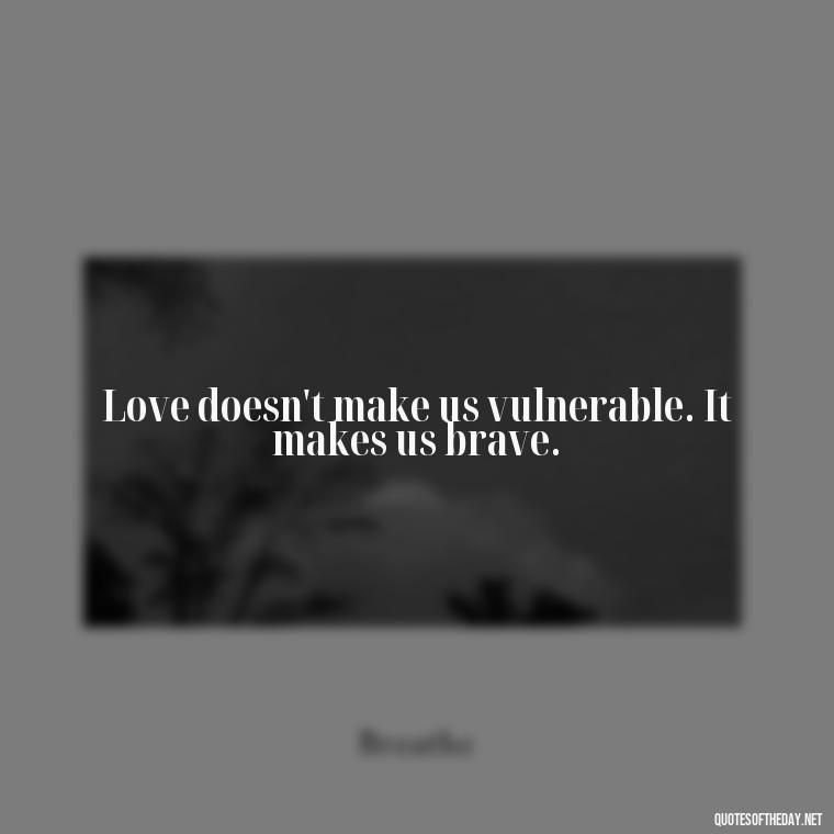 Love doesn't make us vulnerable. It makes us brave. - Love Song Quote