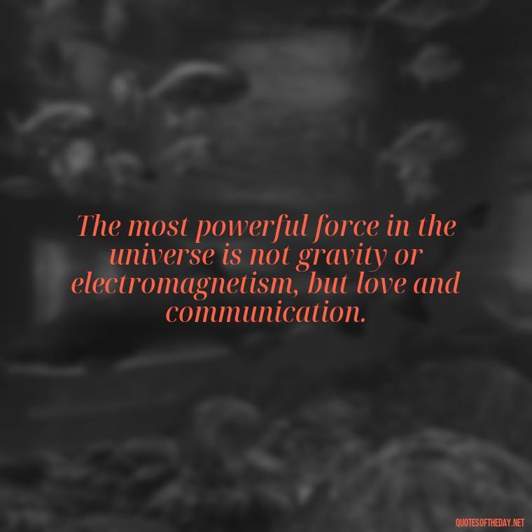 The most powerful force in the universe is not gravity or electromagnetism, but love and communication. - Communication Love Quotes