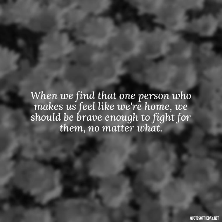 When we find that one person who makes us feel like we're home, we should be brave enough to fight for them, no matter what. - Fight For True Love Quotes