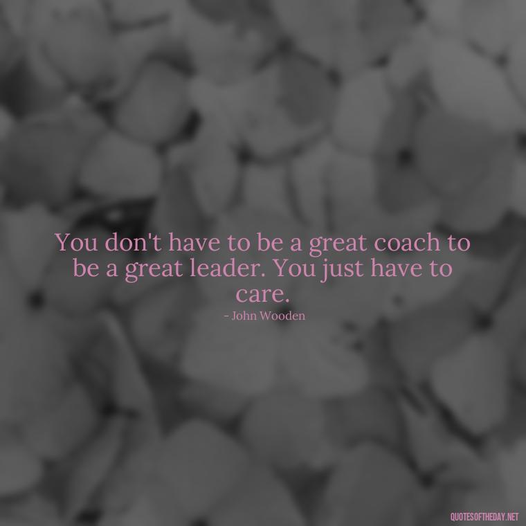 You don't have to be a great coach to be a great leader. You just have to care. - Short Coach Quotes