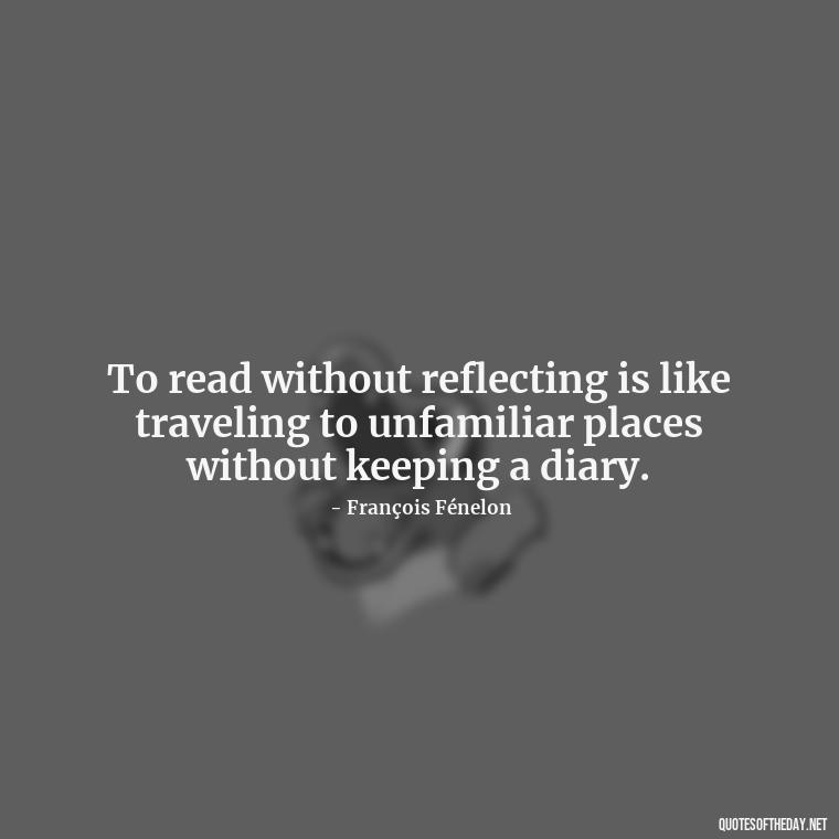 To read without reflecting is like traveling to unfamiliar places without keeping a diary. - Best Book Lover Quotes