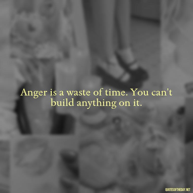 Anger is a waste of time. You can't build anything on it. - Short Anger Quotes