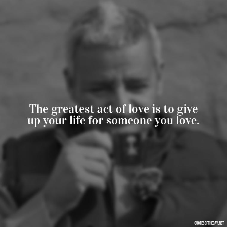 The greatest act of love is to give up your life for someone you love. - Love For People Quotes