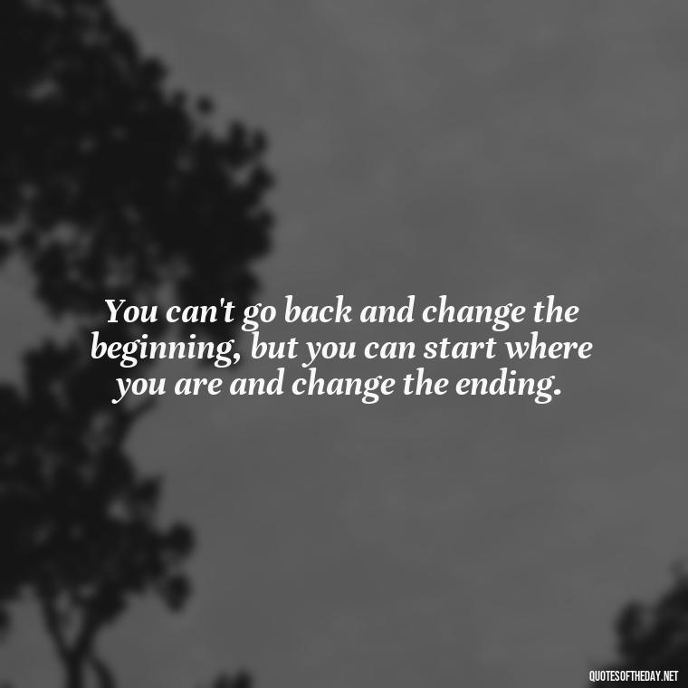 You can't go back and change the beginning, but you can start where you are and change the ending. - Deep Bio Short Quotes