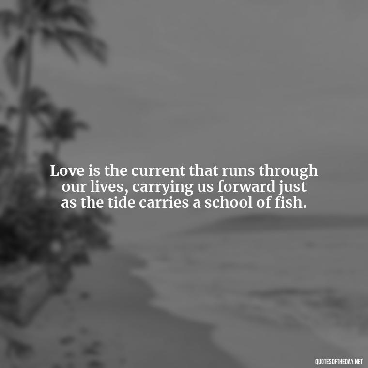 Love is the current that runs through our lives, carrying us forward just as the tide carries a school of fish. - Fish Love Quotes