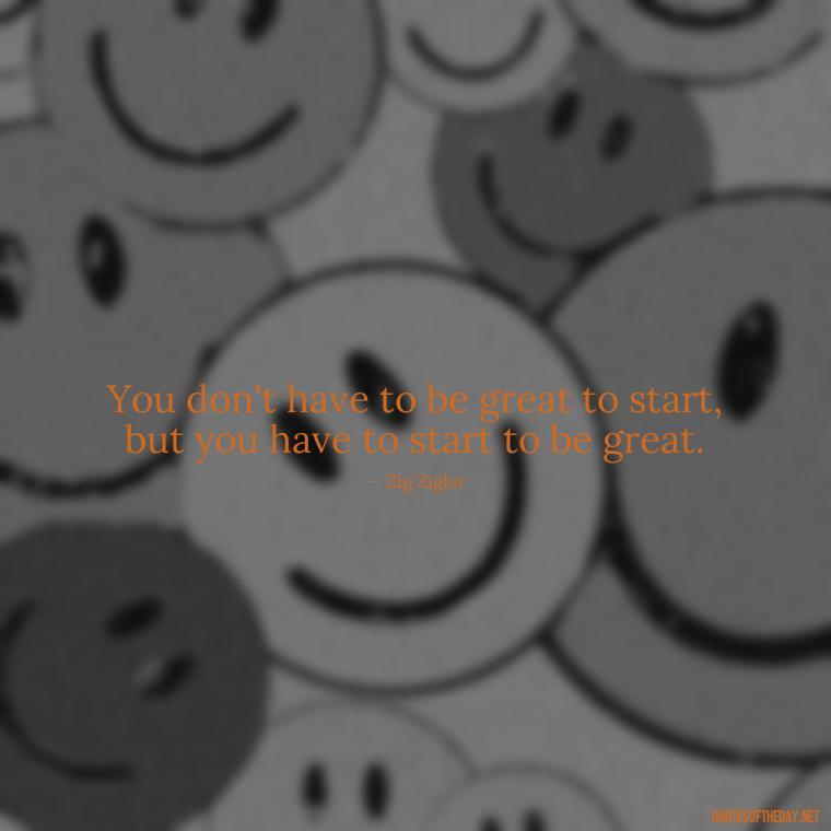 You don't have to be great to start, but you have to start to be great. - Confidence Short Quotes