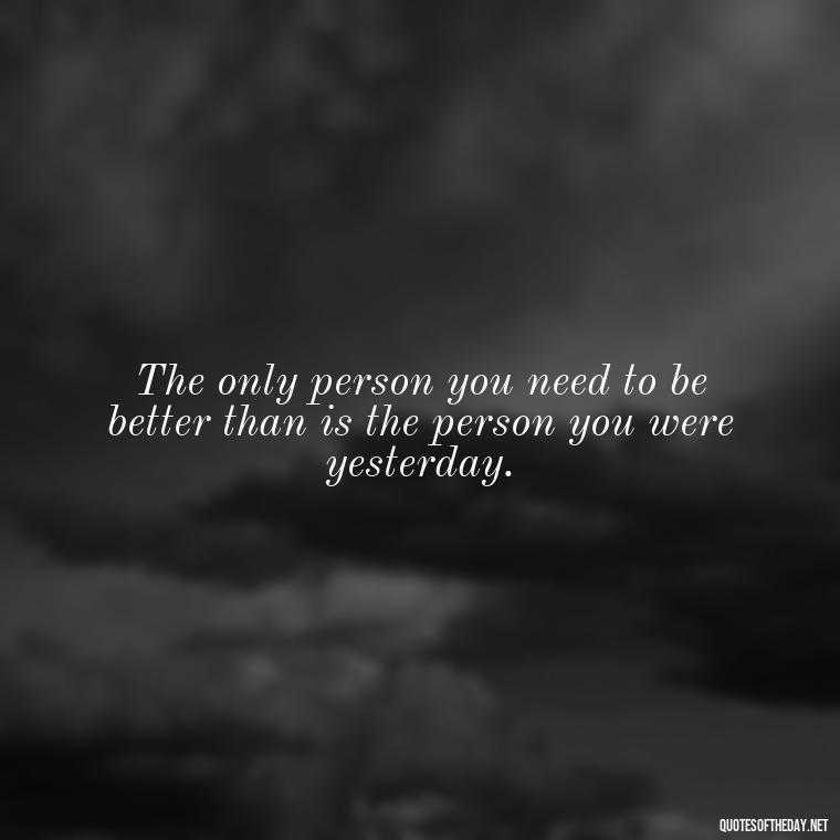 The only person you need to be better than is the person you were yesterday. - Short New Years Quotes