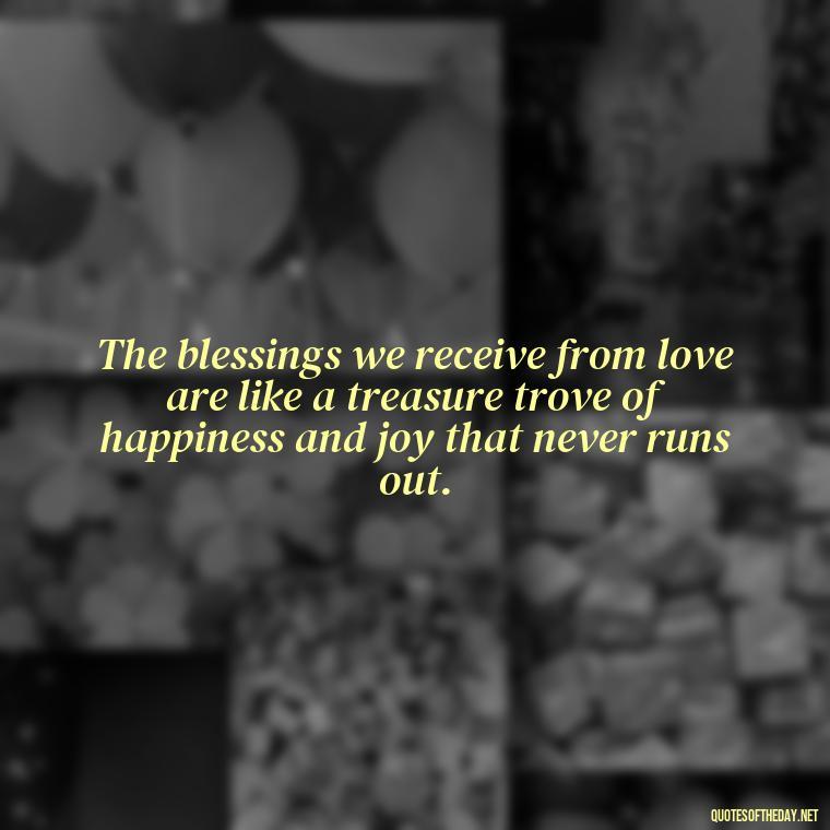 The blessings we receive from love are like a treasure trove of happiness and joy that never runs out. - Blessings And Love Quotes