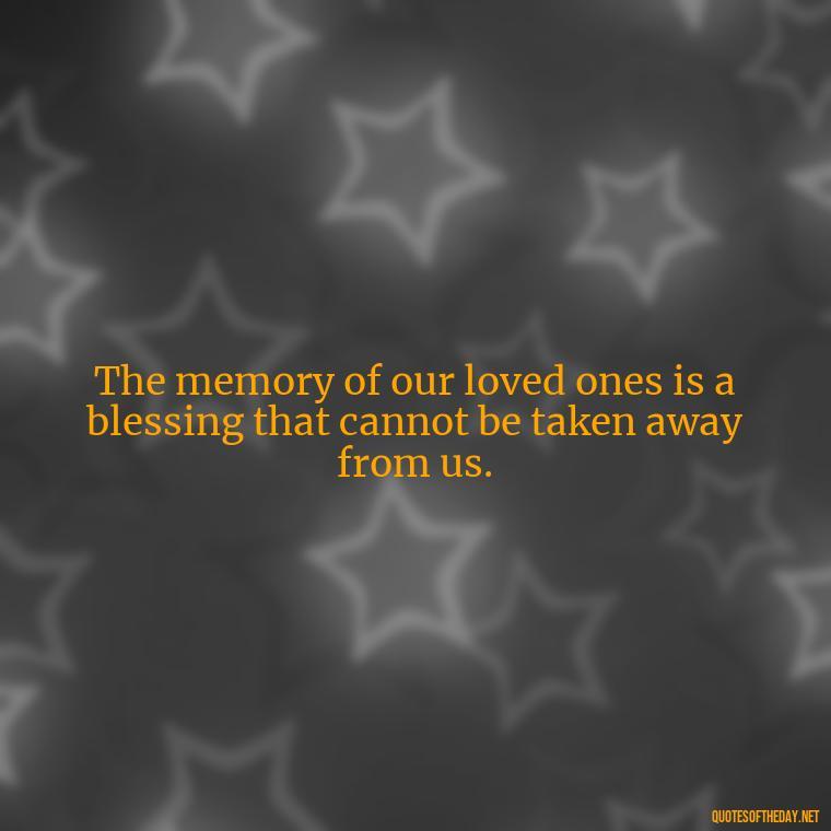 The memory of our loved ones is a blessing that cannot be taken away from us. - Beautiful Quotes About Death Of A Loved One