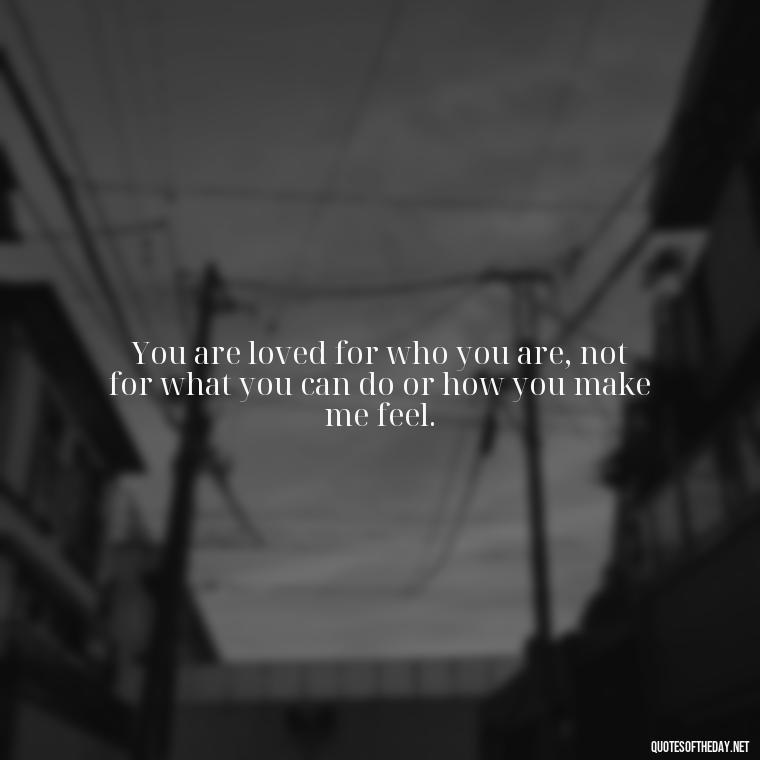 You are loved for who you are, not for what you can do or how you make me feel. - Love Who Loves You Quotes