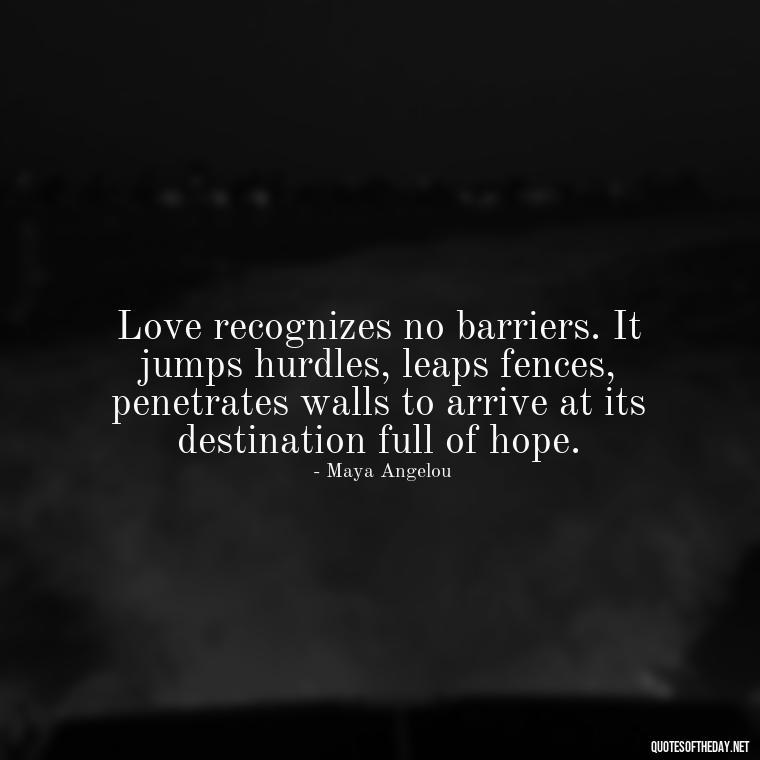 Love recognizes no barriers. It jumps hurdles, leaps fences, penetrates walls to arrive at its destination full of hope. - Love Those Who Love You Quotes