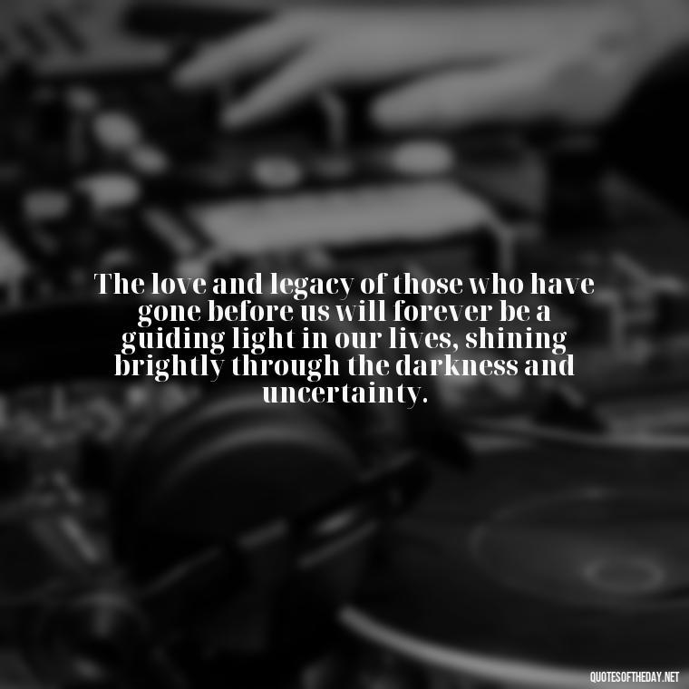 The love and legacy of those who have gone before us will forever be a guiding light in our lives, shining brightly through the darkness and uncertainty. - Quotes About Loved Ones Who Passed