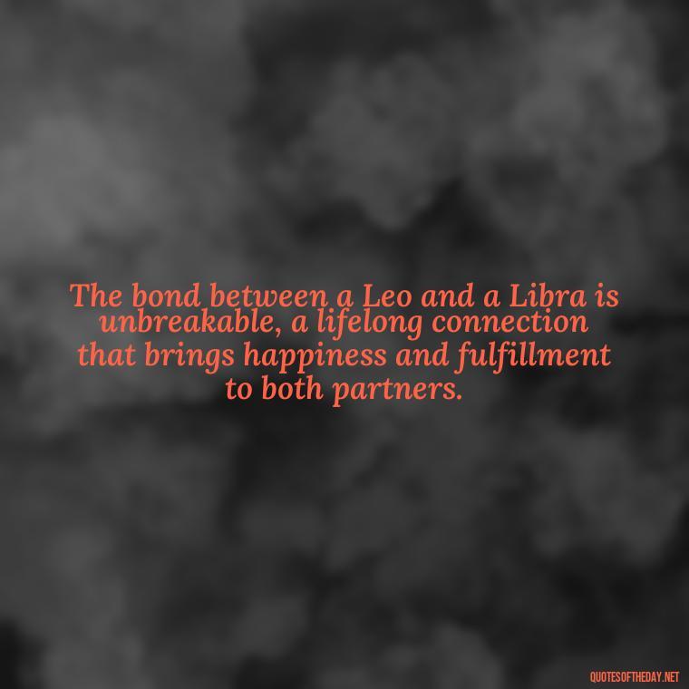 The bond between a Leo and a Libra is unbreakable, a lifelong connection that brings happiness and fulfillment to both partners. - Leo And Libra Love Quotes