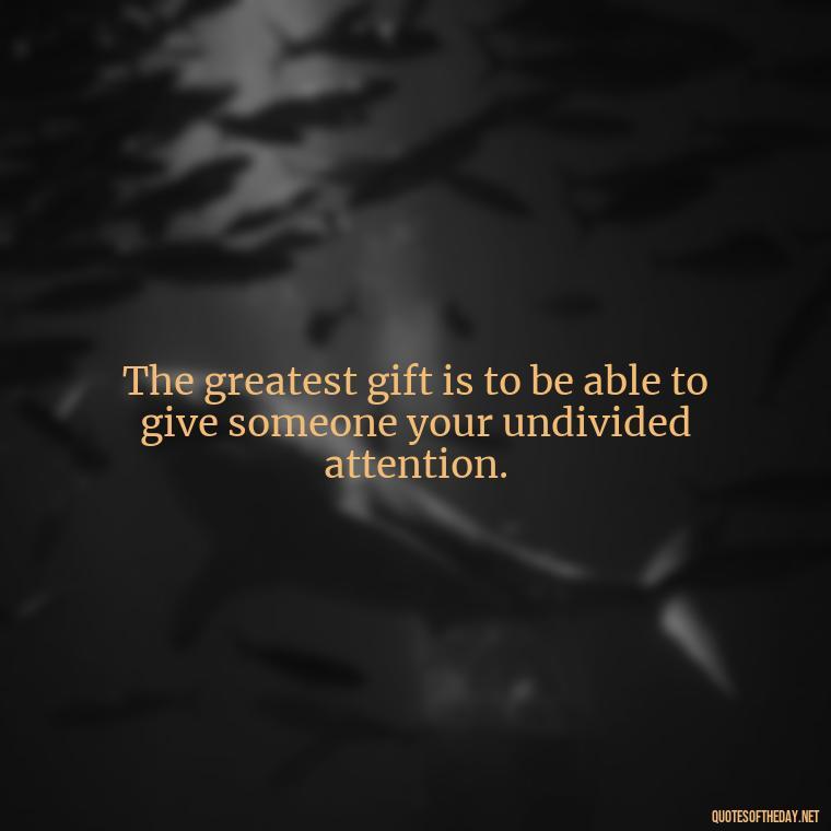 The greatest gift is to be able to give someone your undivided attention. - Love Gift Quotes