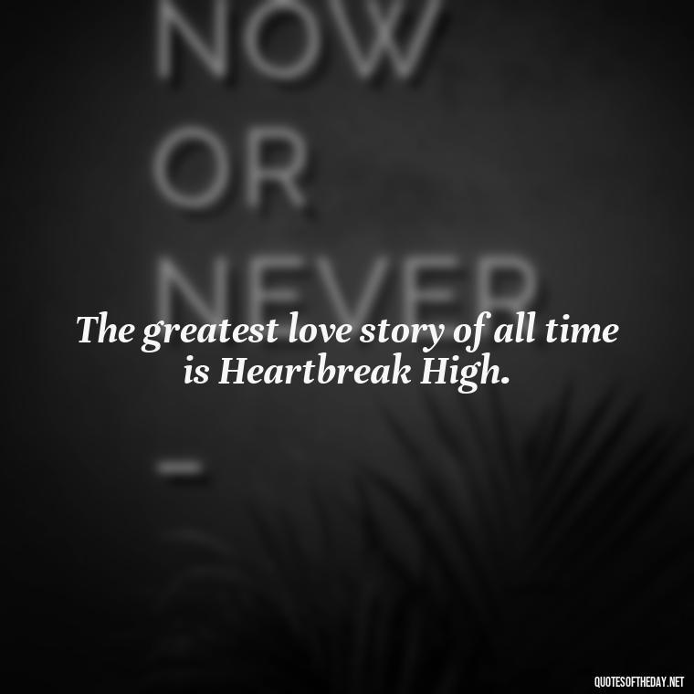 The greatest love story of all time is Heartbreak High. - Love Quotes In One Line