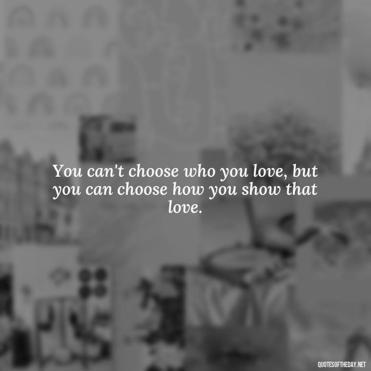 You can't choose who you love, but you can choose how you show that love. - Kindness And Love Quotes