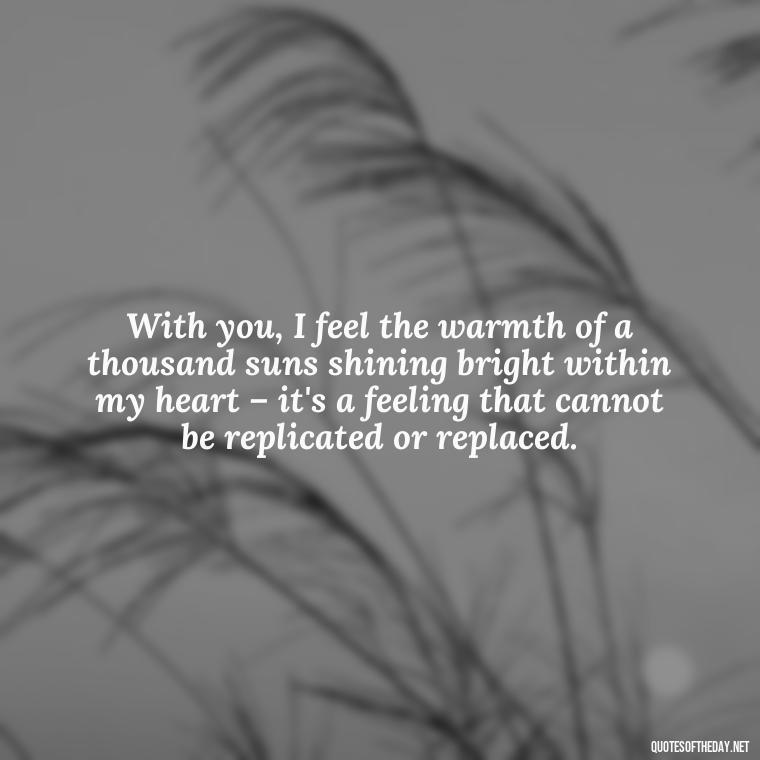 With you, I feel the warmth of a thousand suns shining bright within my heart – it's a feeling that cannot be replicated or replaced. - Quotes About Sun And Love