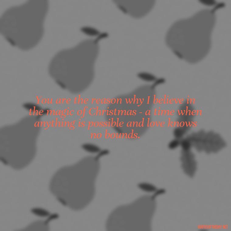 You are the reason why I believe in the magic of Christmas - a time when anything is possible and love knows no bounds. - Love Quotes For Xmas